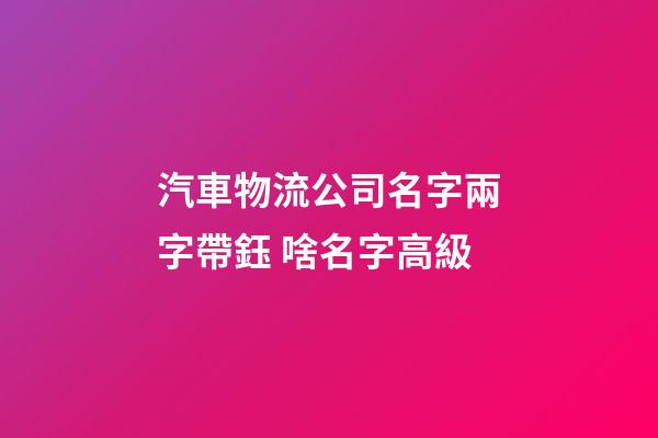汽車物流公司名字兩字帶鈺 啥名字高級-第1張-公司起名-玄機派